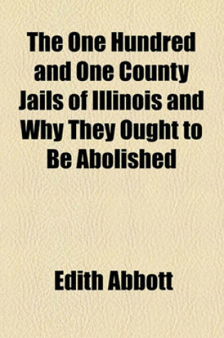 Cover of The One Hundred and One County Jails of Illinois and Why They Ought to Be Abolished