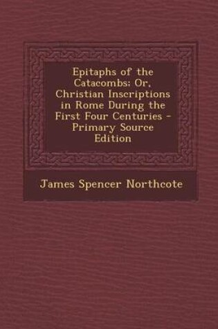 Cover of Epitaphs of the Catacombs; Or, Christian Inscriptions in Rome During the First Four Centuries - Primary Source Edition