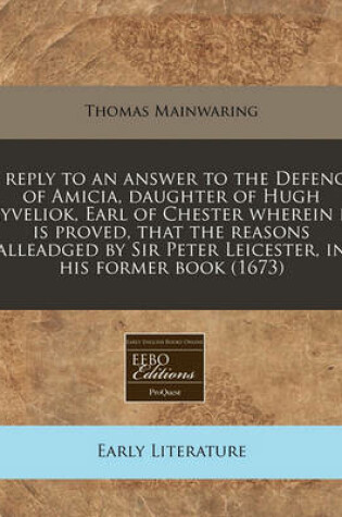 Cover of A Reply to an Answer to the Defence of Amicia, Daughter of Hugh Cyveliok, Earl of Chester Wherein It Is Proved, That the Reasons Alleadged by Sir Peter Leicester, in His Former Book (1673)