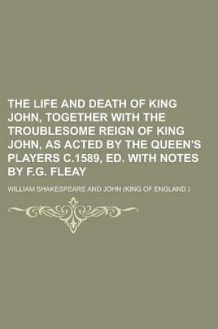 Cover of The Life and Death of King John, Together with the Troublesome Reign of King John, as Acted by the Queen's Players C.1589, Ed. with Notes by F.G. Fleay