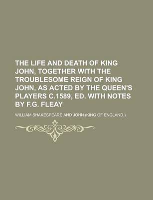 Book cover for The Life and Death of King John, Together with the Troublesome Reign of King John, as Acted by the Queen's Players C.1589, Ed. with Notes by F.G. Fleay