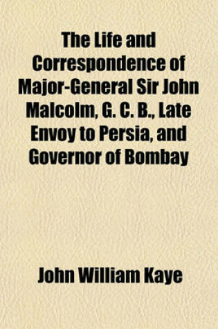 Cover of The Life and Correspondence of Major-General Sir John Malcolm, G. C. B., Late Envoy to Persia, and Governor of Bombay