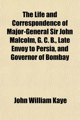 Book cover for The Life and Correspondence of Major-General Sir John Malcolm, G. C. B., Late Envoy to Persia, and Governor of Bombay