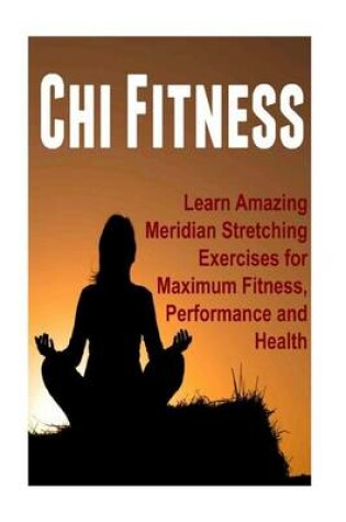 Cover of Chi Fitness - Learn Amazing Meridian Stretching Exercises for Maximum Fitness, Performance and Health