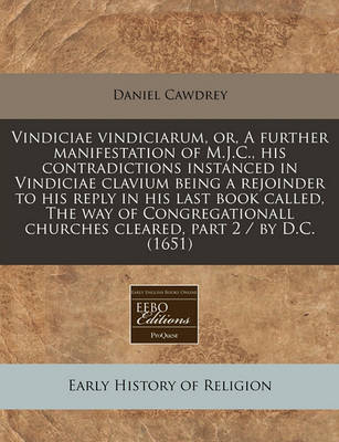 Book cover for Vindiciae Vindiciarum, Or, a Further Manifestation of M.J.C., His Contradictions Instanced in Vindiciae Clavium Being a Rejoinder to His Reply in His Last Book Called, the Way of Congregationall Churches Cleared, Part 2 / By D.C. (1651)