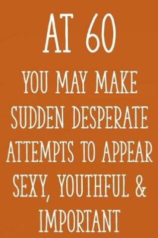 Cover of At 60 You May Make Sudden Desperate Attempts to Appear Sexy, Youthful & Important