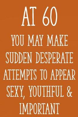 Book cover for At 60 You May Make Sudden Desperate Attempts to Appear Sexy, Youthful & Important