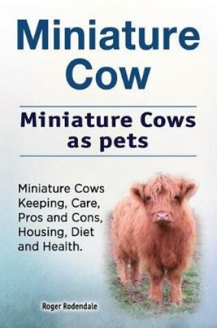 Cover of Miniature Cow. Miniature Cows as pets. Miniature Cows Keeping, Care, Pros and Cons, Housing, Diet and Health.