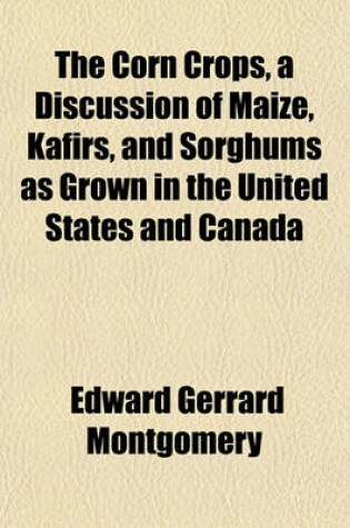 Cover of The Corn Crops, a Discussion of Maize, Kafirs, and Sorghums as Grown in the United States and Canada