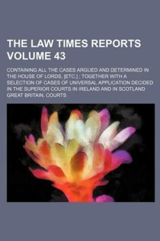 Cover of The Law Times Reports Volume 43; Containing All the Cases Argued and Determined in the House of Lords, [Etc.]; Together with a Selection of Cases of Universal Application Decided in the Superior Courts in Ireland and in Scotland