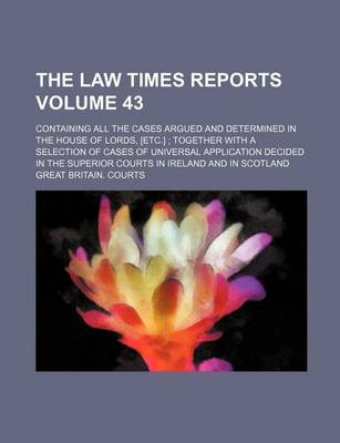 Book cover for The Law Times Reports Volume 43; Containing All the Cases Argued and Determined in the House of Lords, [Etc.]; Together with a Selection of Cases of Universal Application Decided in the Superior Courts in Ireland and in Scotland