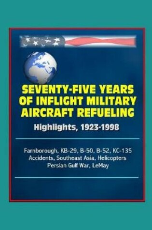 Cover of Seventy-Five Years of Inflight Military Aircraft Refueling - Highlights, 1923-1998 - Farnborough, KB-29, B-50, B-52, KC-135, Accidents, Southeast Asia, Helicopters, Persian Gulf War, LeMay