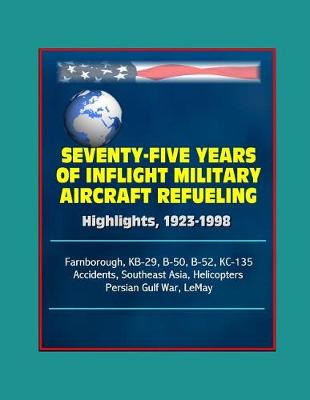 Book cover for Seventy-Five Years of Inflight Military Aircraft Refueling - Highlights, 1923-1998 - Farnborough, KB-29, B-50, B-52, KC-135, Accidents, Southeast Asia, Helicopters, Persian Gulf War, LeMay