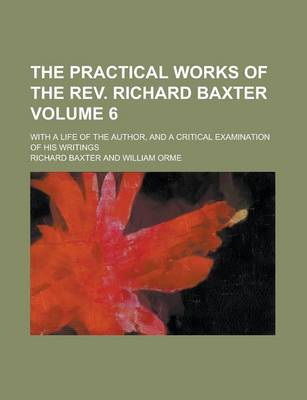 Book cover for The Practical Works of the REV. Richard Baxter; With a Life of the Author, and a Critical Examination of His Writings Volume 6