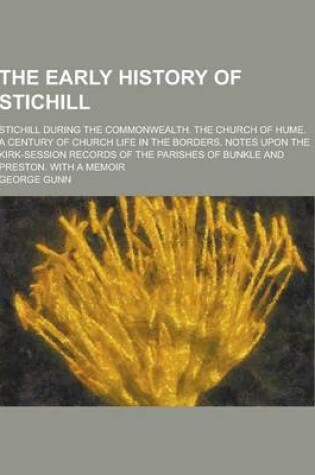 Cover of The Early History of Stichill; Stichill During the Commonwealth. the Church of Hume. a Century of Church Life in the Borders. Notes Upon the Kirk-Sess