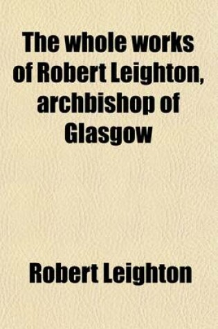 Cover of The Whole Works of Robert Leighton, Archbishop of Glasgow (Volume 3); To Which Is Prefixed a Life of the Author