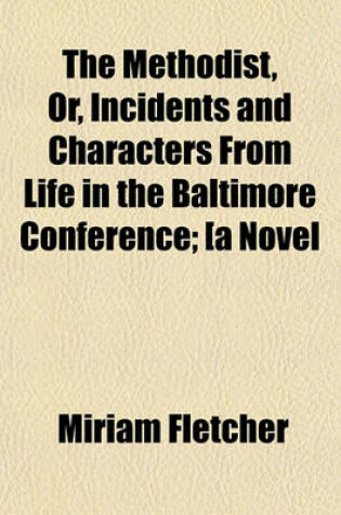 Cover of The Methodist, Or, Incidents and Characters from Life in the Baltimore Conference; [A Novel