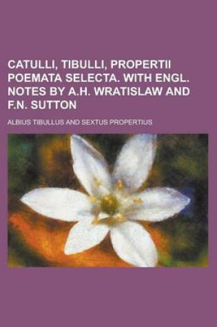 Cover of Catulli, Tibulli, Propertii Poemata Selecta. with Engl. Notes by A.H. Wratislaw and F.N. Sutton