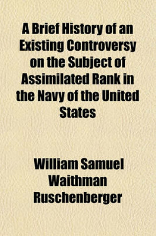 Cover of A Brief History of an Existing Controversy on the Subject of Assimilated Rank in the Navy of the United States