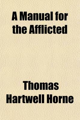 Book cover for A Manual for the Afflicted; Comprising a Practical Essay on Affliction, and a Series of Meditations and Prayers Selected and Arranged for the Use of Those Who Are in Sorrow, Trouble, Need, Sickness or Any Other Adversity