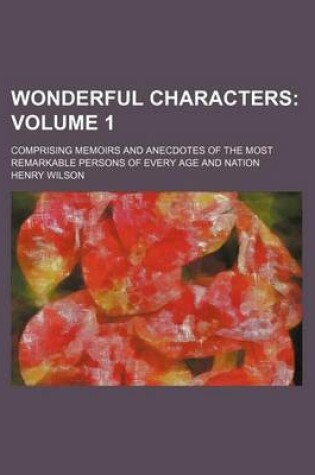 Cover of Wonderful Characters Volume 1; Comprising Memoirs and Anecdotes of the Most Remarkable Persons of Every Age and Nation