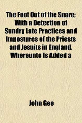 Cover of The Foot Out of the Snare; With a Detection of Sundry Late Practices and Impostures of the Priests and Jesuits in England. Whereunto Is Added a