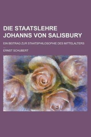 Cover of Die Staatslehre Johanns Von Salisbury; Ein Beitrag Zur Staatsphilosophie Des Mittelalters ...