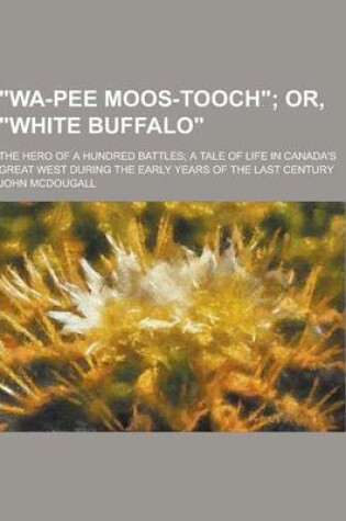 Cover of Wa-Pee Moos-Tooch; The Hero of a Hundred Battles; A Tale of Life in Canada's Great West During the Early Years of the Last Century