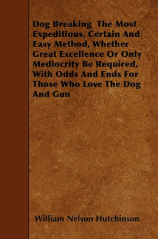 Cover of Dog Breaking The Most Expeditious, Certain And Easy Method, Whether Great Excellence Or Only Mediocrity Be Required, With Odds And Ends For Those Who Love The Dog And Gun