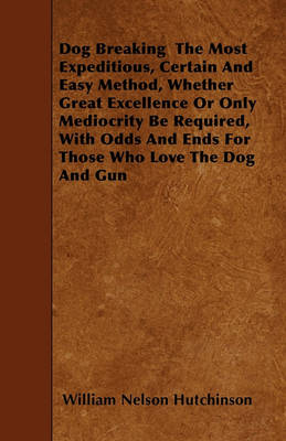 Book cover for Dog Breaking The Most Expeditious, Certain And Easy Method, Whether Great Excellence Or Only Mediocrity Be Required, With Odds And Ends For Those Who Love The Dog And Gun