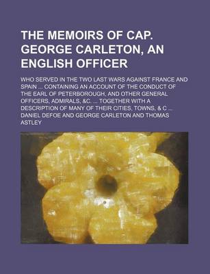 Book cover for The Memoirs of Cap. George Carleton, an English Officer; Who Served in the Two Last Wars Against France and Spain Containing an Account of the Conduct of the Earl of Peterborough, and Other General Officers, Admirals, &C. Together with a Description of Many of