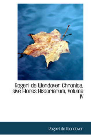 Cover of Rogeri de Wendover Chronica, Sive Flores Historiarum, Volume IV