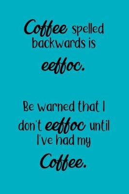 Book cover for Coffee Spelled Backwards Is Eeffoc. Be Warned That I Don't Eeffoc Until I've Had My Eeffoc.