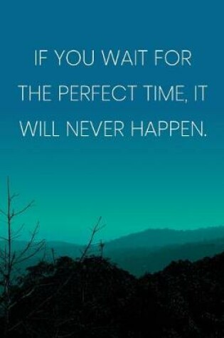 Cover of Inspirational Quote Notebook - 'If You Wait For The Perfect Time, It Will Never Happen.' - Inspirational Journal to Write in