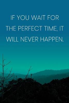Book cover for Inspirational Quote Notebook - 'If You Wait For The Perfect Time, It Will Never Happen.' - Inspirational Journal to Write in