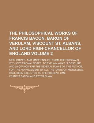 Book cover for The Philosophical Works of Francis Bacon, Baron of Verulam, Viscount St. Albans, and Lord High-Chancellor of England; Methodized, and Made English from the Originals, with Occasional Notes, to Explain What Is Obscure and Show How Volume 2