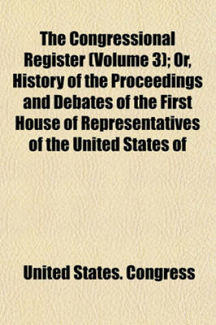 Cover of The Congressional Register (Volume 3); Or, History of the Proceedings and Debates of the First House of Representatives of the United States of