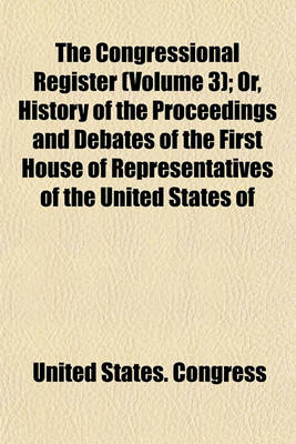 Book cover for The Congressional Register (Volume 3); Or, History of the Proceedings and Debates of the First House of Representatives of the United States of