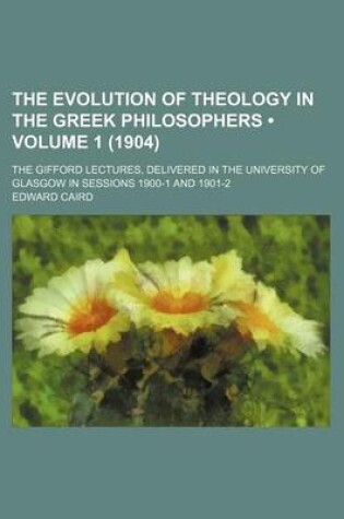 Cover of The Evolution of Theology in the Greek Philosophers (Volume 1 (1904)); The Gifford Lectures, Delivered in the University of Glasgow in Sessions 1900-1 and 1901-2