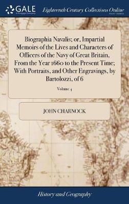 Book cover for Biographia Navalis; Or, Impartial Memoirs of the Lives and Characters of Officers of the Navy of Great Britain, from the Year 1660 to the Present Time; With Portraits, and Other Engravings, by Bartolozzi, of 6; Volume 4