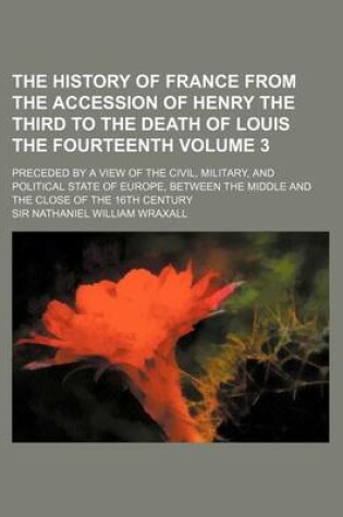 Cover of The History of France from the Accession of Henry the Third to the Death of Louis the Fourteenth Volume 3; Preceded by a View of the Civil, Military, and Political State of Europe, Between the Middle and the Close of the 16th Century