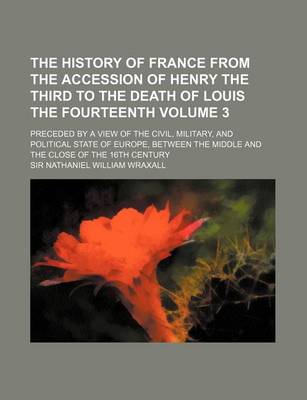 Book cover for The History of France from the Accession of Henry the Third to the Death of Louis the Fourteenth Volume 3; Preceded by a View of the Civil, Military, and Political State of Europe, Between the Middle and the Close of the 16th Century