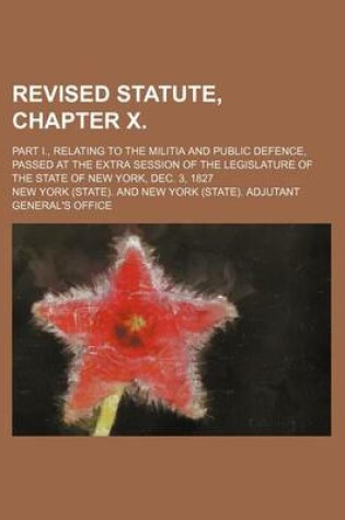 Cover of Revised Statute, Chapter X.; Part I., Relating to the Militia and Public Defence, Passed at the Extra Session of the Legislature of the State of New York, Dec. 3, 1827