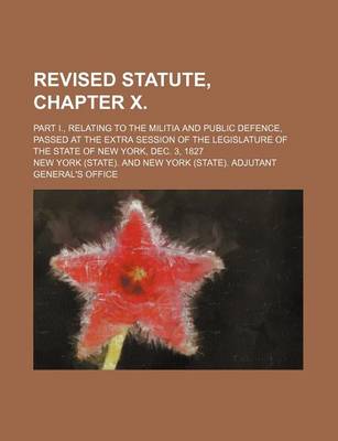 Book cover for Revised Statute, Chapter X.; Part I., Relating to the Militia and Public Defence, Passed at the Extra Session of the Legislature of the State of New York, Dec. 3, 1827