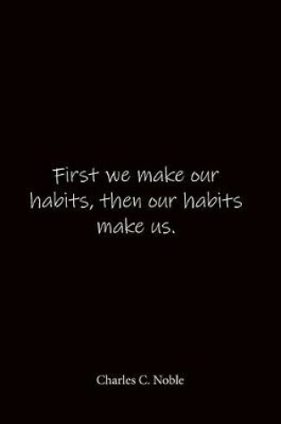 Cover of First we make our habits, then our habits make us. Charles C. Noble