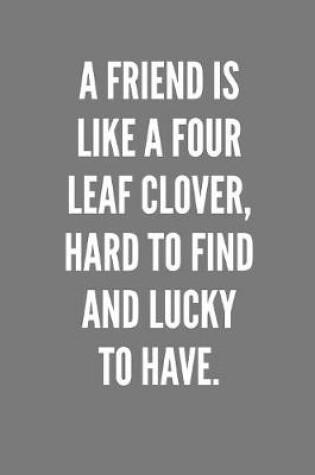 Cover of A Friend Is Like A Four Leaf Clover, Hard To Find And Lucky To Have