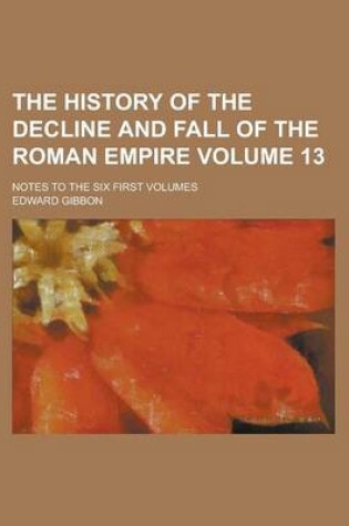 Cover of The History of the Decline and Fall of the Roman Empire; Notes to the Six First Volumes Volume 13