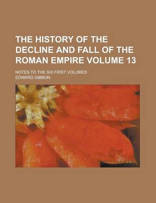 Book cover for The History of the Decline and Fall of the Roman Empire; Notes to the Six First Volumes Volume 13