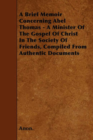 Cover of A Brief Memoir Concerning Abel Thomas - A Minister Of The Gospel Of Christ In The Society Of Friends, Compiled From Authentic Documents