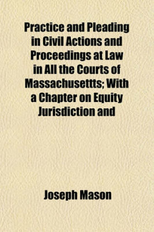 Cover of Practice and Pleading in Civil Actions and Proceedings at Law in All the Courts of Massachusettts; With a Chapter on Equity Jurisdiction and